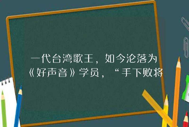 一代台湾歌王，如今沦落为《好声音》学员，“手下败将”成了他导师 ...